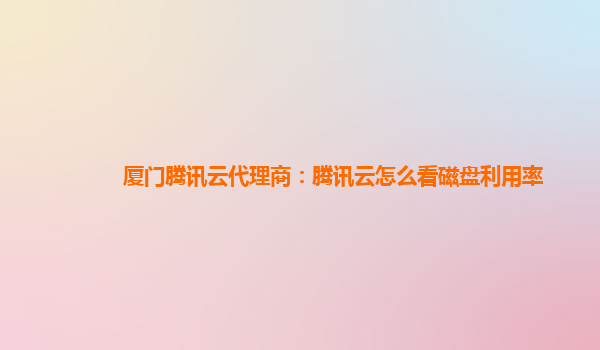 厦门腾讯云代理商：腾讯云怎么看磁盘利用率