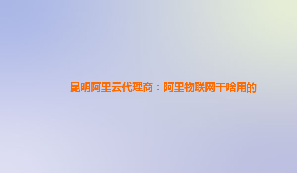 昆明阿里云代理商：阿里物联网干啥用的