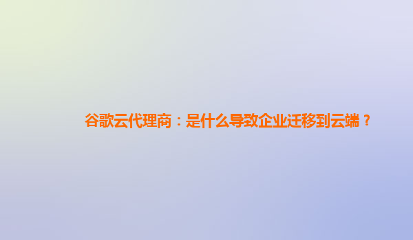 谷歌云代理商：是什么导致企业迁移到云端？