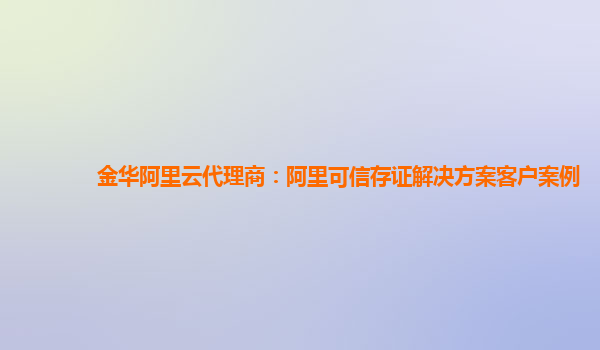 金华阿里云代理商：阿里可信存证解决方案客户案例