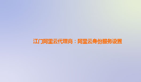 江门阿里云代理商：阿里云身份服务设置