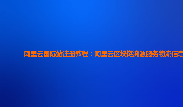 阿里云国际站注册教程：阿里云区块链溯源服务物流信息