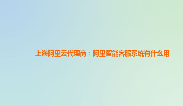 上海阿里云代理商：阿里智能客服系统有什么用