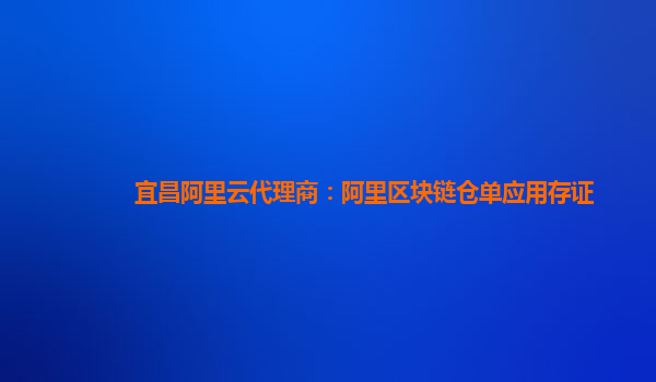 宜昌阿里云代理商：阿里区块链仓单应用存证