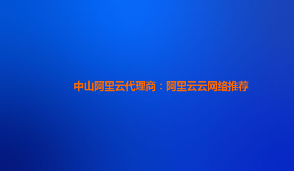 中山阿里云代理商：阿里云云网络推荐