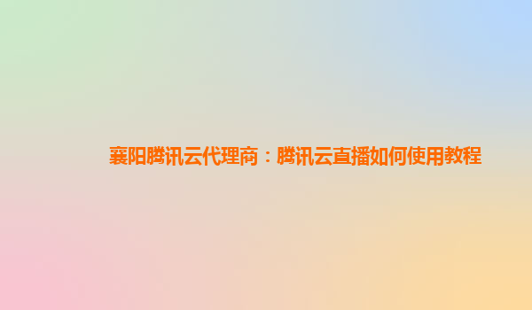 襄阳腾讯云代理商：腾讯云直播如何使用教程