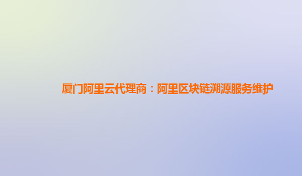 厦门阿里云代理商：阿里区块链溯源服务维护