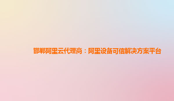 邯郸阿里云代理商：阿里设备可信解决方案平台