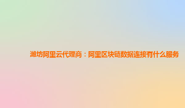 潍坊阿里云代理商：阿里区块链数据连接有什么服务