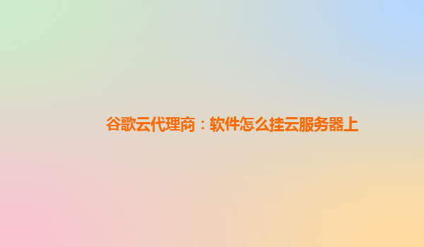 谷歌云代理商：软件怎么挂云服务器上