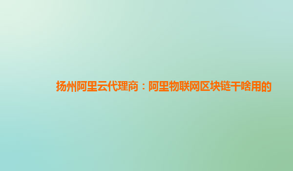 扬州阿里云代理商：阿里物联网区块链干啥用的