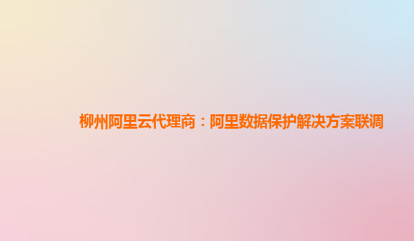 柳州阿里云代理商：阿里数据保护解决方案联调