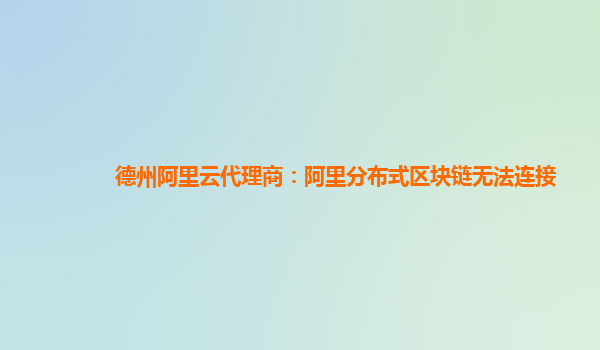 德州阿里云代理商：阿里分布式区块链无法连接