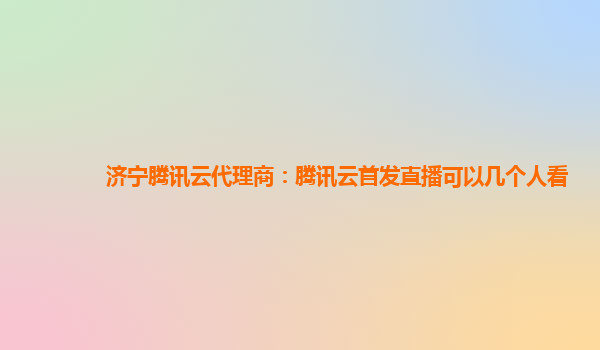济宁腾讯云代理商：腾讯云首发直播可以几个人看