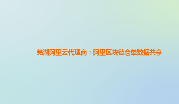 芜湖阿里云代理商：阿里区块链仓单数据共享