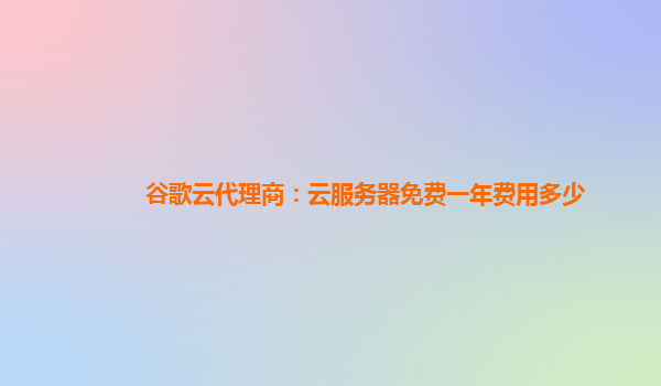 谷歌云代理商：云服务器免费一年费用多少