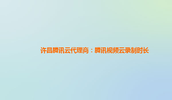 许昌腾讯云代理商：腾讯视频云录制时长
