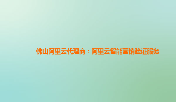 佛山阿里云代理商：阿里云智能营销验证服务