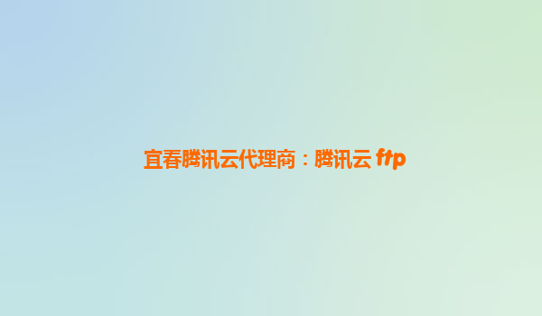 宜春腾讯云代理商：腾讯云 ftp