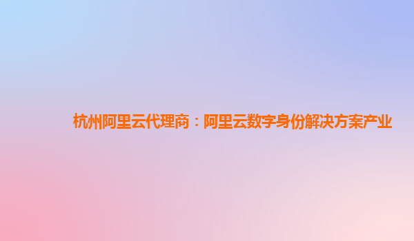 杭州阿里云代理商：阿里云数字身份解决方案产业