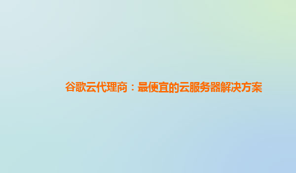 谷歌云代理商：最便宜的云服务器解决方案