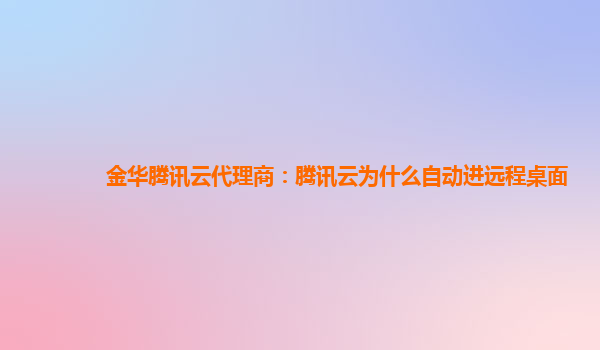 金华腾讯云代理商：腾讯云为什么自动进远程桌面