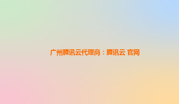 广州腾讯云代理商：腾讯云 官网