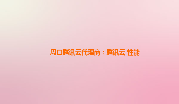 周口腾讯云代理商：腾讯云 性能