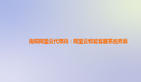 南阳阿里云代理商：阿里云智能客服系统界面