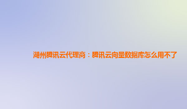 湖州腾讯云代理商：腾讯云向量数据库怎么用不了