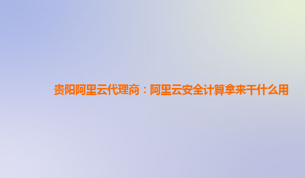 贵阳阿里云代理商：阿里云安全计算拿来干什么用