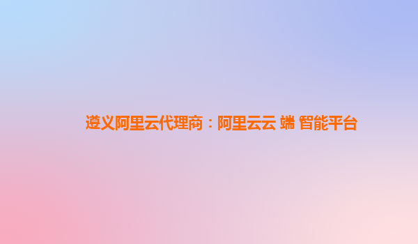 遵义阿里云代理商：阿里云云+端+智能平台