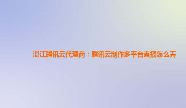 湛江腾讯云代理商：腾讯云制作多平台直播怎么弄