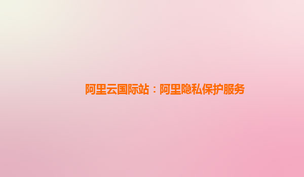 阿里云国际站：阿里隐私保护服务