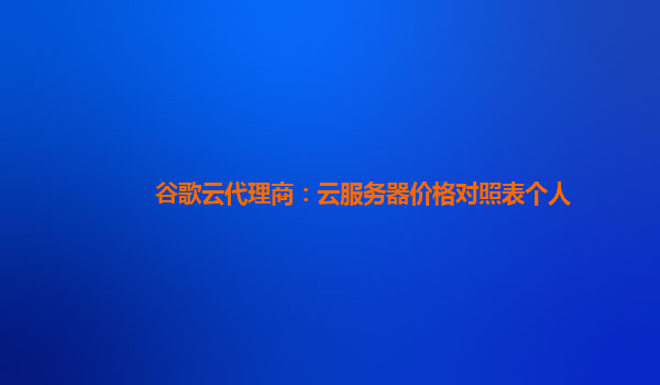 谷歌云代理商：云服务器价格对照表个人