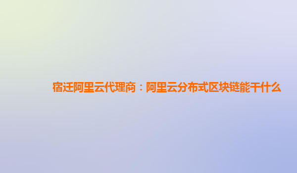 宿迁阿里云代理商：阿里云分布式区块链能干什么