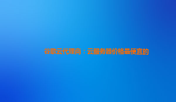 谷歌云代理商：云服务器价格最便宜的