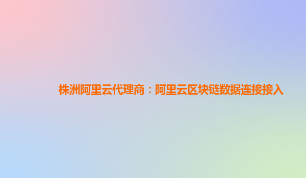 株洲阿里云代理商：阿里云区块链数据连接接入