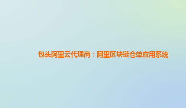 包头阿里云代理商：阿里区块链仓单应用系统