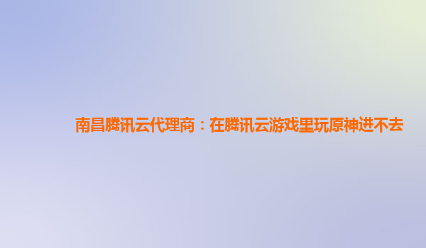 南昌腾讯云代理商：在腾讯云游戏里玩原神进不去