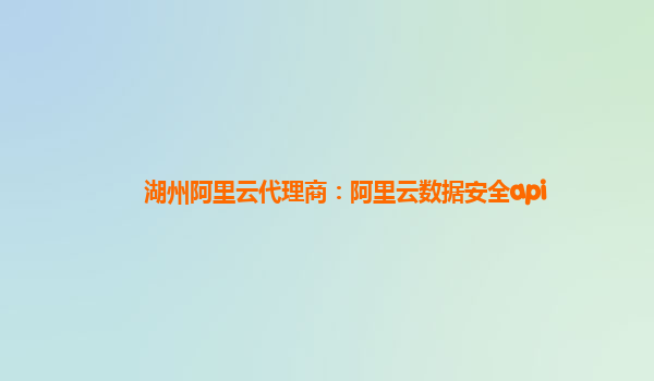 湖州阿里云代理商：阿里云数据安全api