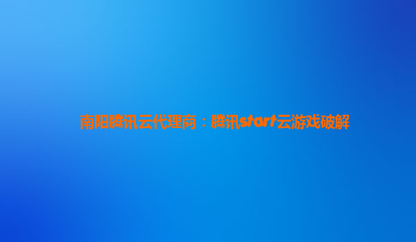 南阳腾讯云代理商：腾讯start云游戏破解