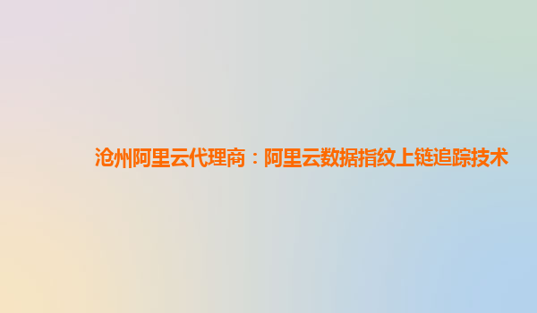 沧州阿里云代理商：阿里云数据指纹上链追踪技术