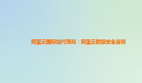阿里云国际站代理商：阿里云数据安全咨询