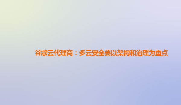 谷歌云代理商：多云安全要以架构和治理为重点