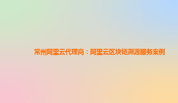 常州阿里云代理商：阿里云区块链溯源服务案例