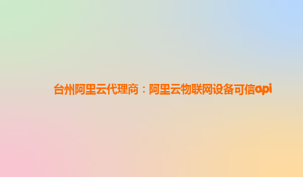 台州阿里云代理商：阿里云物联网设备可信api