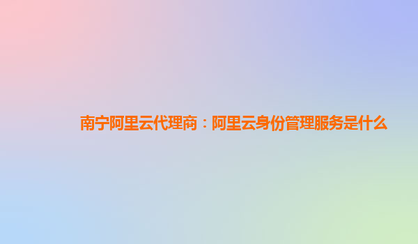 南宁阿里云代理商：阿里云身份管理服务是什么