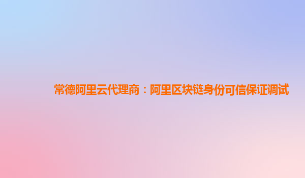 常德阿里云代理商：阿里区块链身份可信保证调试