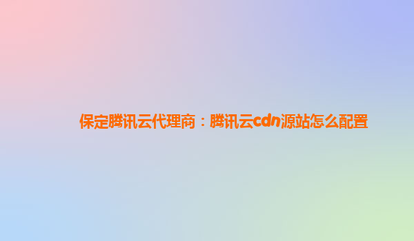 保定腾讯云代理商：腾讯云cdn源站怎么配置